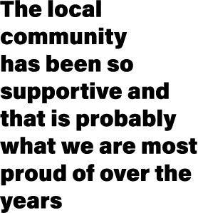 The local community has been so supportive and that is probably what we are most proud of over the years