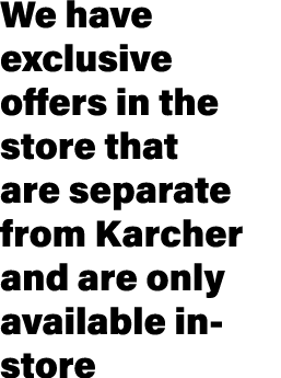 We have exclusive offers in the store that are separate from Karcher and are only available in store