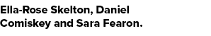 Ella Rose Skelton, Daniel Comiskey and Sara Fearon.