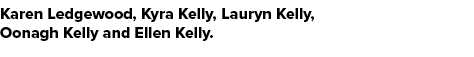 Karen Ledgewood, Kyra Kelly, Lauryn Kelly, Oonagh Kelly and Ellen Kelly.