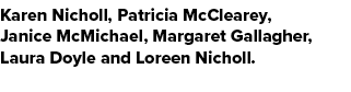 Karen Nicholl, Patricia McClearey, Janice McMichael, Margaret Gallagher, Laura Doyle and Loreen Nicholl.