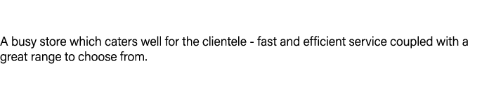 A busy store which caters well for the clientele fast and efficient service coupled with a great range to choose from.