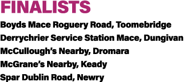 FINALISTS Boyds Mace Roguery Road, Toomebridge Derrychrier Service Station Mace, Dungivan McCullough’s Nearby, Dromar...