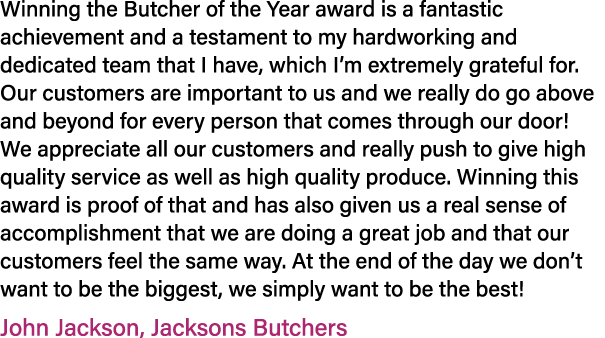 Winning the Butcher of the Year award is a fantastic achievement and a testament to my hardworking and dedicated team...