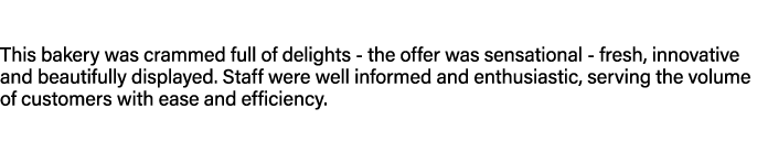 This bakery was crammed full of delights the offer was sensational fresh, innovative and beautifully displayed. Staff...