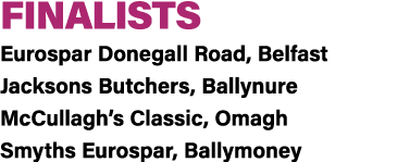 FINALISTS Eurospar Donegall Road, Belfast Jacksons Butchers, Ballynure McCullagh’s Classic, Omagh Smyths Eurospar, Ba...