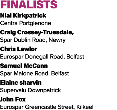 FINALISTS Nial Kirkpatrick Centra Portglenone Craig Crossey Truesdale, Spar Dublin Road, Newry Chris Lawlor Eurospar ...