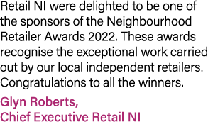 Retail NI were delighted to be one of the sponsors of the Neighbourhood Retailer Awards 2022. These awards recognise ...