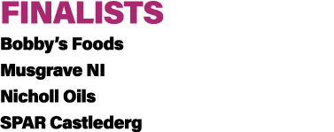 FINALISTS Bobby’s Foods Musgrave NI Nicholl Oils SPAR Castlederg