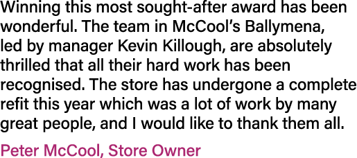 Winning this most sought after award has been wonderful. The team in McCool’s Ballymena, led by manager Kevin Killoug...