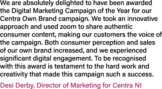 We are absolutely delighted to have been awarded the Digital Marketing Campaign of the Year for our Centra Own Brand ...