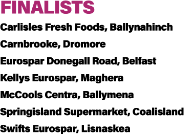 FINALISTS Carlisles Fresh Foods, Ballynahinch Carnbrooke, Dromore Eurospar Donegall Road, Belfast Kellys Eurospar, Ma...