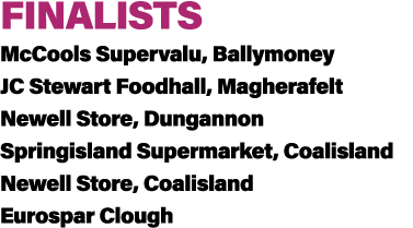FINALISTS McCools Supervalu, Ballymoney JC Stewart Foodhall, Magherafelt Newell Store, Dungannon Springisland Superma...