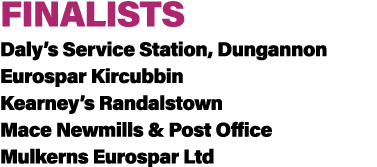 FINALISTS Daly’s Service Station, Dungannon Eurospar Kircubbin Kearney’s Randalstown Mace Newmills & Post Office Mulk...
