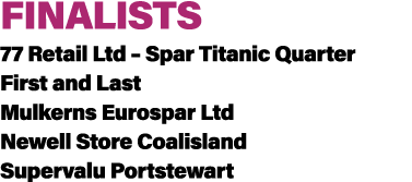 FINALISTS 77 Retail Ltd – Spar Titanic Quarter First and Last Mulkerns Eurospar Ltd Newell Store Coalisland Supervalu...