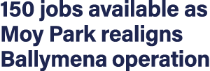 150 jobs available as Moy Park realigns Ballymena operation