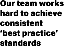 Our team works hard to achieve consistent ‘best practice’ standards