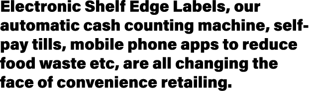 Electronic Shelf Edge Labels, our automatic cash counting machine, self pay tills, mobile phone apps to reduce food w...