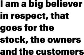 I am a big believer in respect, that goes for the stock, the owners and the customers