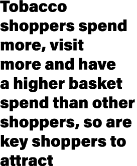 Tobacco shoppers spend more, visit more and have a higher basket spend than other shoppers, so are key shoppers to at...