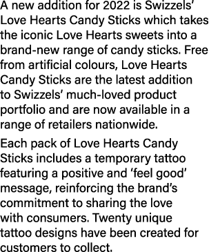 A new addition for 2022 is Swizzels  Love Hearts Candy Sticks which takes the iconic Love Hearts sweets into a brand-   