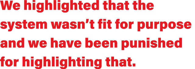 We highlighted that the system wasn t fit for purpose and we have been punished for highlighting that  