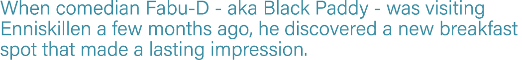When comedian Fabu-D - aka Black Paddy - was visiting Enniskillen a few months ago, he discovered a new breakfast spo   