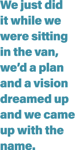 We just did it while we were sitting in the van, we d a plan and a vision dreamed up and we came up with the name 