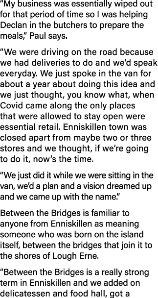  My business was essentially wiped out for that period of time so I was helping Declan in the butchers to prepare the   