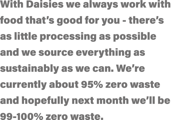With Daisies we always work with food that s good for you - there s as little processing as possible and we source ev   