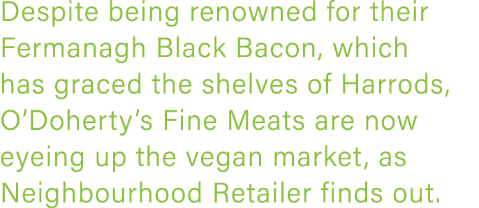 Despite being renowned for their Fermanagh Black Bacon, which has graced the shelves of Harrods, O Doherty s Fine Mea   