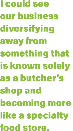 I could see our business diversifying away from something that is known solely as a butcher s shop and becoming more    