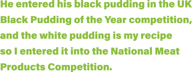 He entered his black pudding in the UK Black Pudding of the Year competition, and the white pudding is my recipe so I   