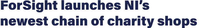 ForSight launches NI s newest chain of charity shops