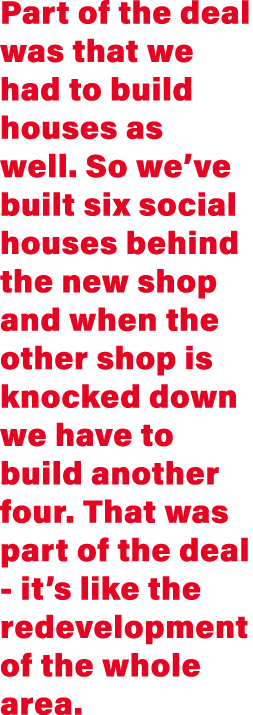 Part of the deal was that we had to build houses as well  So we ve built six social houses behind the new shop and wh   