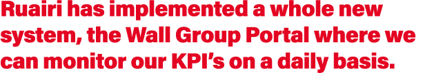 Ruairi has implemented a whole new system, the Wall Group Portal where we can monitor our KPI s on a daily basis 