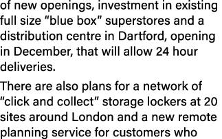 of new openings, investment in existing full size  blue box  superstores and a distribution centre in Dartford, openi   
