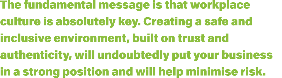The fundamental message is that workplace culture is absolutely key  Creating a safe and inclusive environment, built   