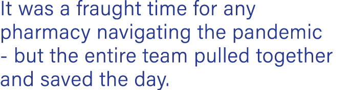It was a fraught time for any pharmacy navigating the pandemic - but the entire team pulled together and saved the day 