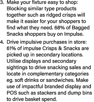 3  Make your fixture easy to shop: Blocking similar type products together such as ridged crisps will make it easier    