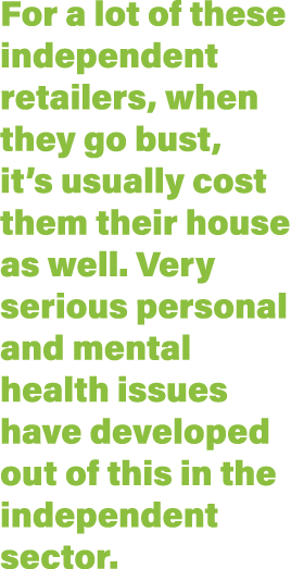 For a lot of these independent retailers, when they go bust, it s usually cost them their house as well  Very serious   