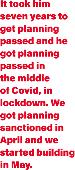 It took him seven years to get planning passed and he got planning passed in the middle of Covid, in lockdown  We got   