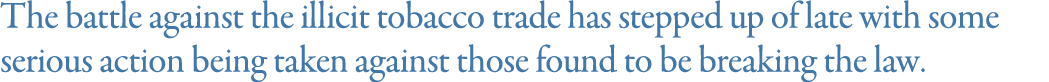 The battle against the illicit tobacco trade has stepped up of late with some serious action being taken against thos   