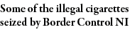 Some of the illegal cigarettes seized by Border Control NI