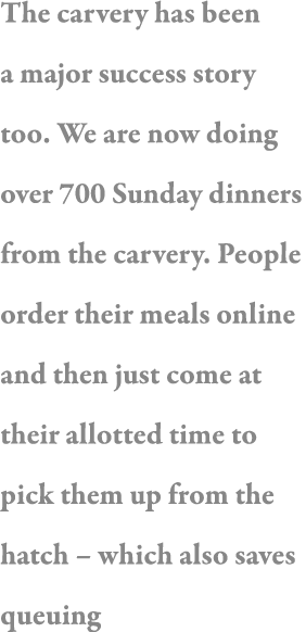 The carvery has been a major success story too  We are now doing over 700 Sunday dinners from the carvery  People ord   