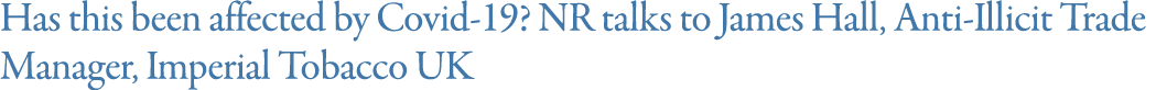 Has this been affected by Covid-19  NR talks to James Hall, Anti-Illicit Trade Manager, Imperial Tobacco UK