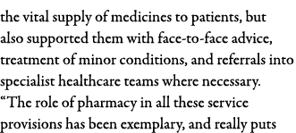 the vital supply of medicines to patients, but also supported them with face-to-face advice, treatment of minor condi   