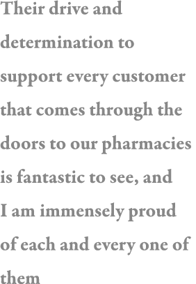 Their drive and determination to support every customer that comes through the doors to our pharmacies is fantastic t   