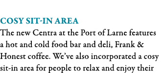  Cosy sit-in area The new Centra at the Port of Larne features a hot and cold food bar and deli, Frank & Honest coffe   