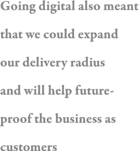 Going digital also meant that we could expand our delivery radius and will help future-proof the business as customers